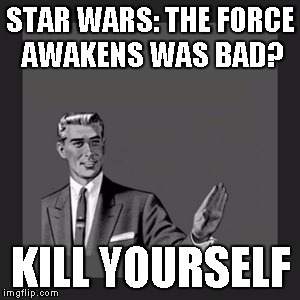 Kill Yourself Guy | STAR WARS: THE FORCE AWAKENS WAS BAD? KILL YOURSELF | image tagged in memes,kill yourself guy | made w/ Imgflip meme maker