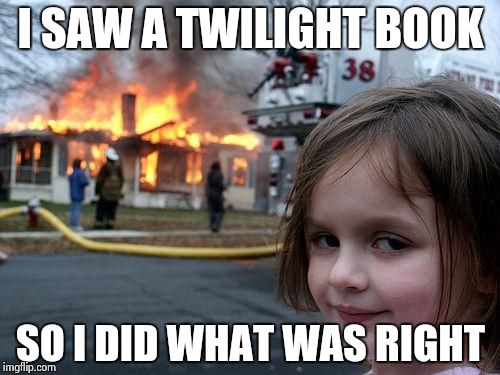 Disaster Girl Meme | I SAW A TWILIGHT BOOK SO I DID WHAT WAS RIGHT | image tagged in memes,disaster girl | made w/ Imgflip meme maker