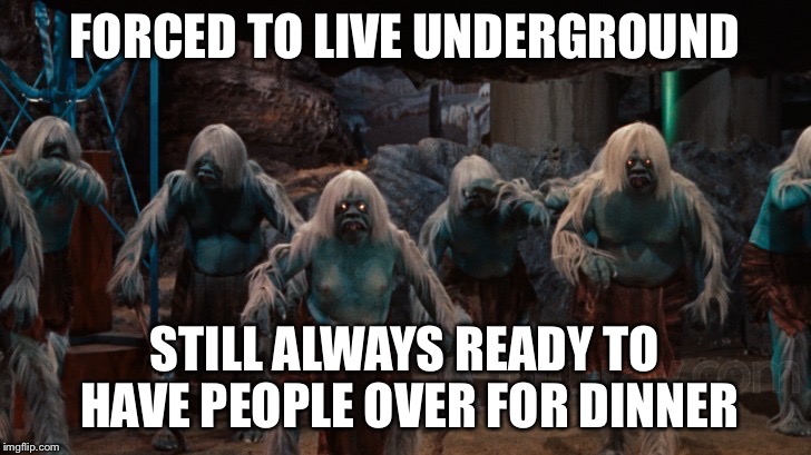 FORCED TO LIVE UNDERGROUND STILL ALWAYS READY TO HAVE PEOPLE OVER FOR DINNER | made w/ Imgflip meme maker