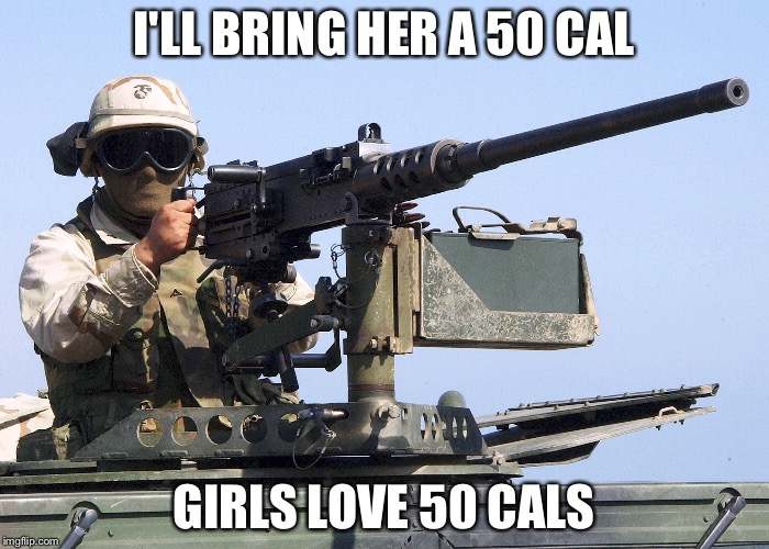 Girls love | I'LL BRING HER A 50 CAL GIRLS LOVE 50 CALS | image tagged in memes,funny,50 cal,girls love | made w/ Imgflip meme maker