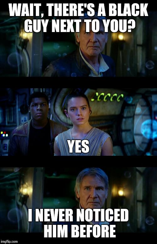 It's True All of It Han Solo | WAIT, THERE'S A BLACK GUY NEXT TO YOU? I NEVER NOTICED HIM BEFORE YES | image tagged in memes,it's true all of it han solo | made w/ Imgflip meme maker
