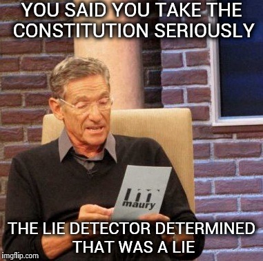 Maury Lie Detector | YOU SAID YOU TAKE THE CONSTITUTION SERIOUSLY THE LIE DETECTOR DETERMINED THAT WAS A LIE | image tagged in memes,maury lie detector | made w/ Imgflip meme maker