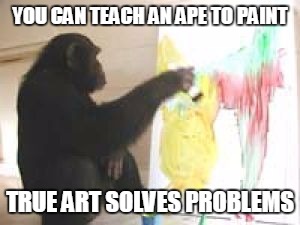 YOU CAN TEACH AN APE TO PAINT TRUE ART SOLVES PROBLEMS | image tagged in ape | made w/ Imgflip meme maker