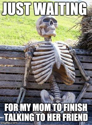 Waiting Skeleton | JUST WAITING FOR MY MOM TO FINISH TALKING TO HER FRIEND | image tagged in memes,waiting skeleton | made w/ Imgflip meme maker