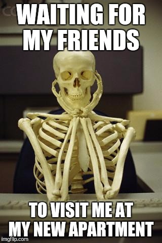 Waiting Skeleton | WAITING FOR MY FRIENDS TO VISIT ME AT MY NEW APARTMENT | image tagged in waiting skeleton | made w/ Imgflip meme maker