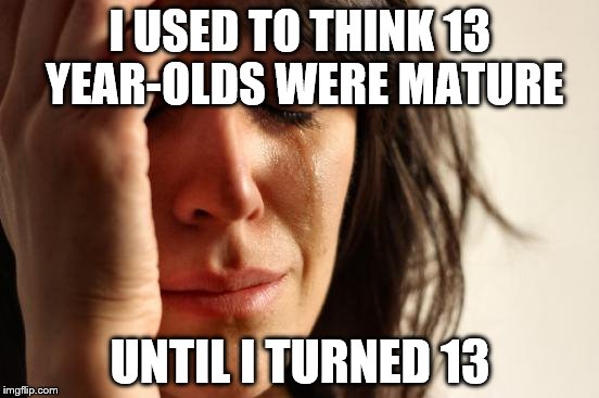 First World Problems Meme | I USED TO THINK 13 YEAR-OLDS WERE MATURE UNTIL I TURNED 13 | image tagged in memes,first world problems | made w/ Imgflip meme maker