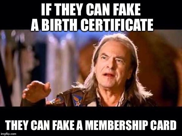 IF THEY CAN FAKE A BIRTH CERTIFICATE THEY CAN FAKE A MEMBERSHIP CARD | made w/ Imgflip meme maker