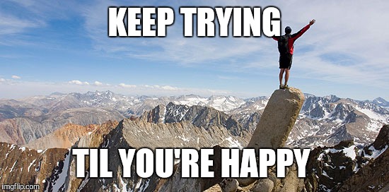 Inspired quote | KEEP TRYING TIL YOU'RE HAPPY | image tagged in success,happiness,trying | made w/ Imgflip meme maker