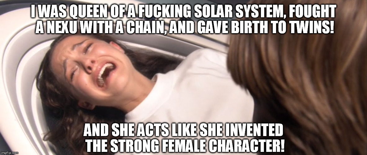 Star Wars Padme Losing the Will to Live over TFA | I WAS QUEEN OF A F**KING SOLAR SYSTEM, FOUGHT A NEXU WITH A CHAIN, AND GAVE BIRTH TO TWINS! AND SHE ACTS LIKE SHE INVENTED THE STRONG FEMALE | image tagged in star wars padme losing the will to live over tfa | made w/ Imgflip meme maker