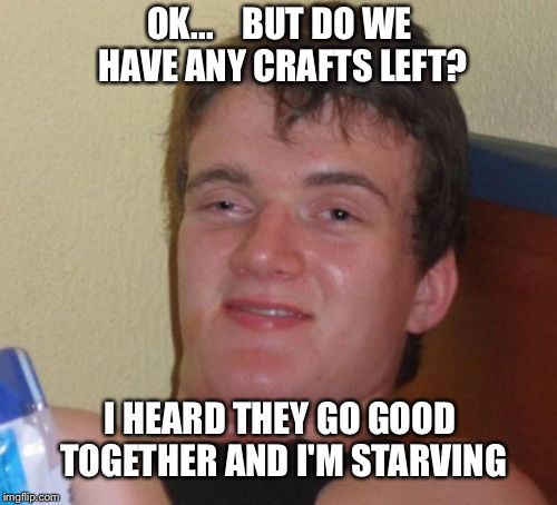 10 Guy Meme | OK...    BUT DO WE HAVE ANY CRAFTS LEFT? I HEARD THEY GO GOOD TOGETHER AND I'M STARVING | image tagged in memes,10 guy | made w/ Imgflip meme maker