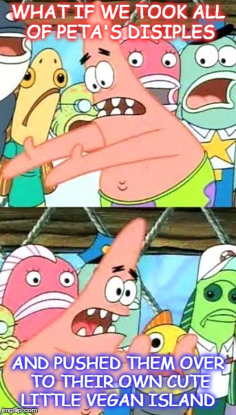 It Would Make life Easier.....  | WHAT IF WE TOOK ALL OF PETA'S DISIPLES AND PUSHED THEM OVER TO THEIR OWN CUTE LITTLE VEGAN ISLAND | image tagged in memes,put it somewhere else patrick,vegans,patrick star,why not | made w/ Imgflip meme maker