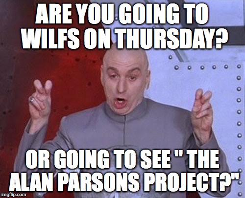 Dr Evil Laser Meme | ARE YOU GOING TO WILFS ON THURSDAY? OR GOING TO SEE " THE ALAN PARSONS PROJECT?" | image tagged in memes,dr evil laser | made w/ Imgflip meme maker