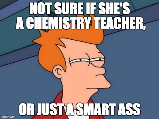 Futurama Fry | NOT SURE IF SHE'S A CHEMISTRY TEACHER, OR JUST A SMART ASS | image tagged in memes,futurama fry | made w/ Imgflip meme maker