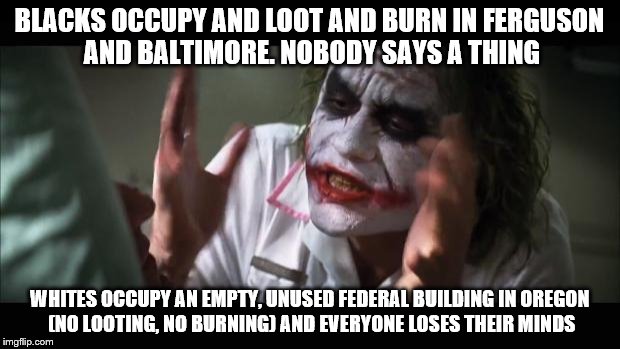 And everybody loses their minds | BLACKS OCCUPY AND LOOT AND BURN IN FERGUSON AND BALTIMORE. NOBODY SAYS A THING WHITES OCCUPY AN EMPTY, UNUSED FEDERAL BUILDING IN OREGON (NO | image tagged in memes,and everybody loses their minds | made w/ Imgflip meme maker
