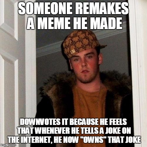 SOMEONE REMAKES A MEME HE MADE DOWNVOTES IT BECAUSE HE FEELS THAT WHENEVER HE TELLS A JOKE ON THE INTERNET, HE NOW "OWNS" THAT JOKE | made w/ Imgflip meme maker