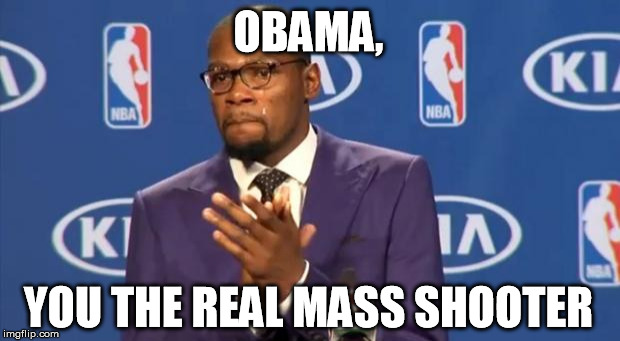 You The Real MVP Meme | OBAMA, YOU THE REAL MASS SHOOTER | image tagged in memes,you the real mvp | made w/ Imgflip meme maker