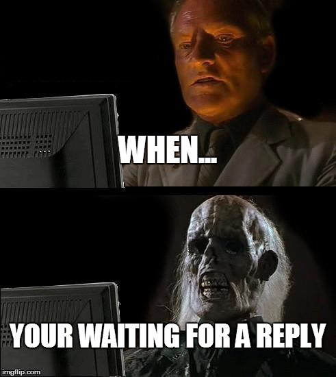 I'll Just Wait Here Meme | WHEN... YOUR WAITING FOR A REPLY | image tagged in memes,ill just wait here | made w/ Imgflip meme maker