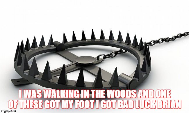 Beartrap | I WAS WALKING IN THE WOODS AND ONE OF THESE GOT MY FOOT I GOT BAD LUCK BRIAN | image tagged in beartrap | made w/ Imgflip meme maker