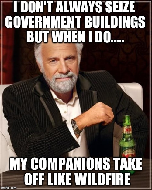 The Most Interesting Man In The World | I DON'T ALWAYS SEIZE GOVERNMENT BUILDINGS BUT WHEN I DO..... MY COMPANIONS TAKE OFF LIKE WILDFIRE | image tagged in memes,the most interesting man in the world | made w/ Imgflip meme maker