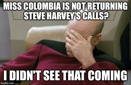 Steve Harvey trying to contact Miss Colombia | MISS COLOMBIA IS NOT RETURNING STEVE HARVEY'S CALLS? I DIDN'T SEE THAT COMING | image tagged in memes,captain picard facepalm | made w/ Imgflip meme maker