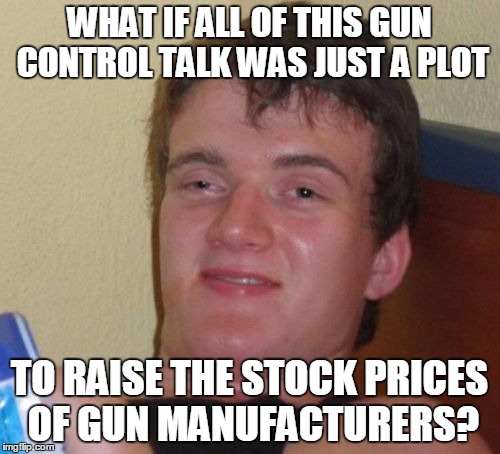 It's how the illuminati works... | WHAT IF ALL OF THIS GUN CONTROL TALK WAS JUST A PLOT TO RAISE THE STOCK PRICES OF GUN MANUFACTURERS? | image tagged in memes,10 guy,gun control,illuminati | made w/ Imgflip meme maker