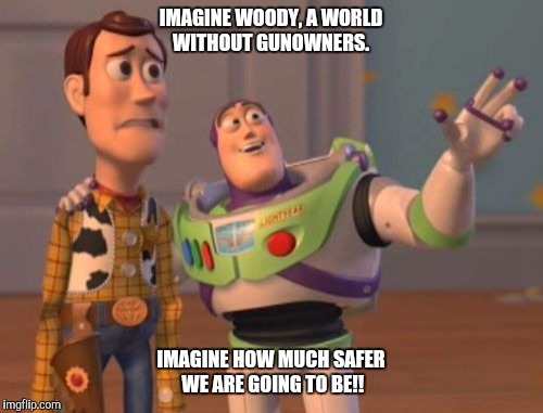 Crime, Crime Everywhere | IMAGINE WOODY, A WORLD WITHOUT GUNOWNERS. IMAGINE HOW MUCH SAFER WE ARE GOING TO BE!! | image tagged in memes,x x everywhere,guns,true story | made w/ Imgflip meme maker