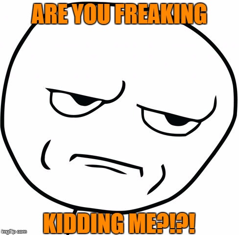 are you kidding me rage face | ARE YOU FREAKING KIDDING ME?!?! | image tagged in are you kidding me rage face | made w/ Imgflip meme maker