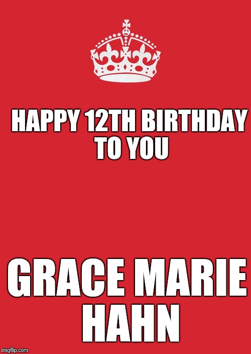 Keep Calm And Carry On Red | HAPPY 12TH BIRTHDAY TO YOU GRACE MARIE HAHN | image tagged in memes,keep calm and carry on red | made w/ Imgflip meme maker