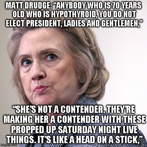 hillary clinton pissed | MATT DRUDGE: “ANYBODY WHO IS 70 YEARS OLD WHO IS HYPOTHYROID, YOU DO NOT ELECT PRESIDENT, LADIES AND GENTLEMEN,” “SHE’S NOT A CONTENDER. THE | image tagged in hillary clinton pissed | made w/ Imgflip meme maker