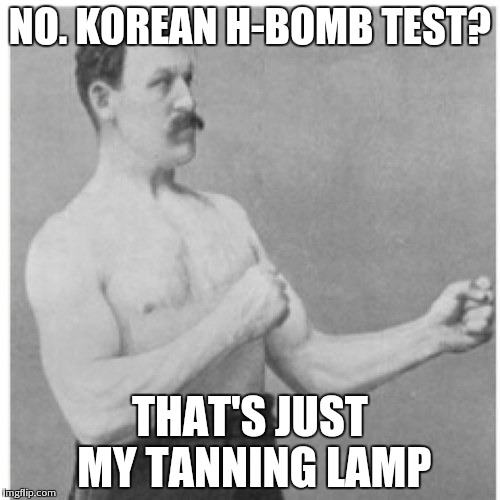 Overly Manly Man | NO. KOREAN H-BOMB TEST? THAT'S JUST MY TANNING LAMP | image tagged in memes,overly manly man | made w/ Imgflip meme maker