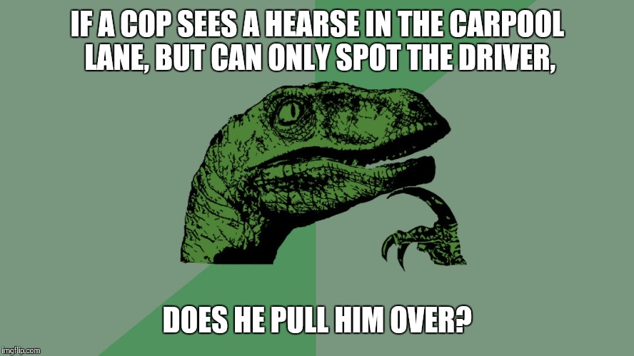 Philosophy Dinosaur | IF A COP SEES A HEARSE IN THE CARPOOL LANE, BUT CAN ONLY SPOT THE DRIVER, DOES HE PULL HIM OVER? | image tagged in philosophy dinosaur,AdviceAnimals | made w/ Imgflip meme maker