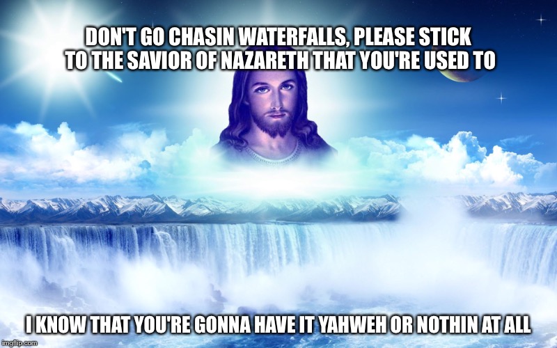 WWTLCD | DON'T GO CHASIN WATERFALLS, PLEASE STICK TO THE SAVIOR OF NAZARETH THAT YOU'RE USED TO I KNOW THAT YOU'RE GONNA HAVE IT YAHWEH OR NOTHIN AT  | image tagged in memes,jesus,tlc | made w/ Imgflip meme maker