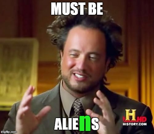 Ancient Aliens Meme | MUST BE ALIE     S n | image tagged in memes,ancient aliens | made w/ Imgflip meme maker