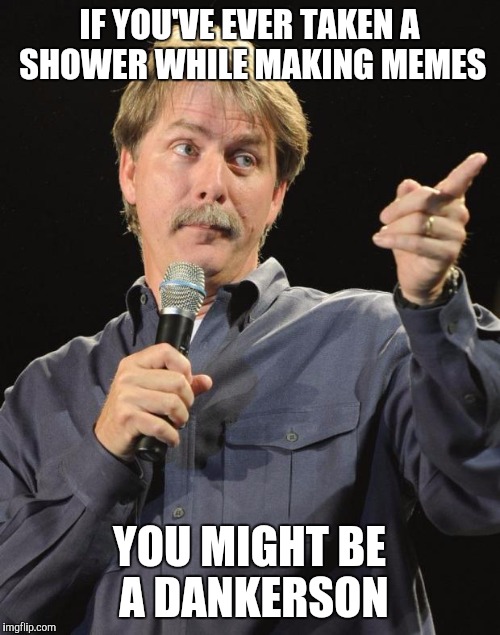 Jeff Foxworthy | IF YOU'VE EVER TAKEN A SHOWER WHILE MAKING MEMES YOU MIGHT BE A DANKERSON | image tagged in jeff foxworthy | made w/ Imgflip meme maker