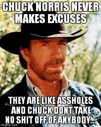 Chuck Norris | CHUCK NORRIS NEVER MAKES EXCUSES THEY ARE LIKE ASSHOLES AND CHUCK DONT TAKE NO SHIT OFF OF ANYBODY... | image tagged in chuck norris | made w/ Imgflip meme maker