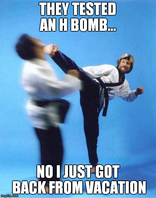 Roundhouse Kick Chuck Norris | THEY TESTED AN H BOMB... NO I JUST GOT BACK FROM VACATION | image tagged in roundhouse kick chuck norris | made w/ Imgflip meme maker