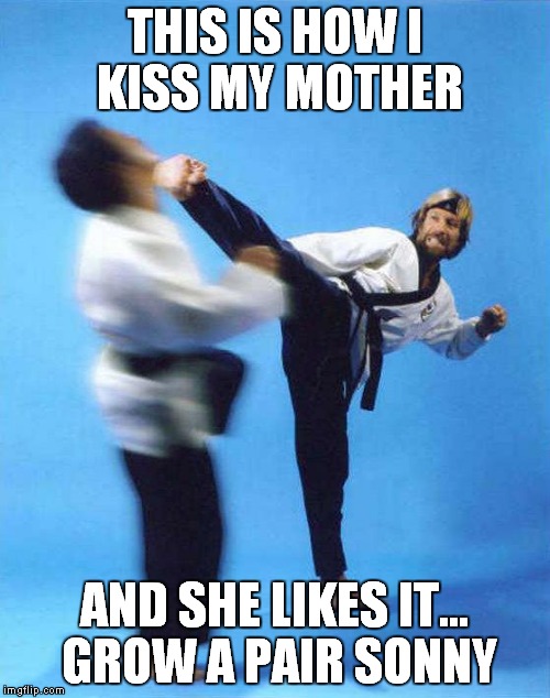 Roundhouse Kick Chuck Norris | THIS IS HOW I KISS MY MOTHER AND SHE LIKES IT... GROW A PAIR SONNY | image tagged in roundhouse kick chuck norris | made w/ Imgflip meme maker