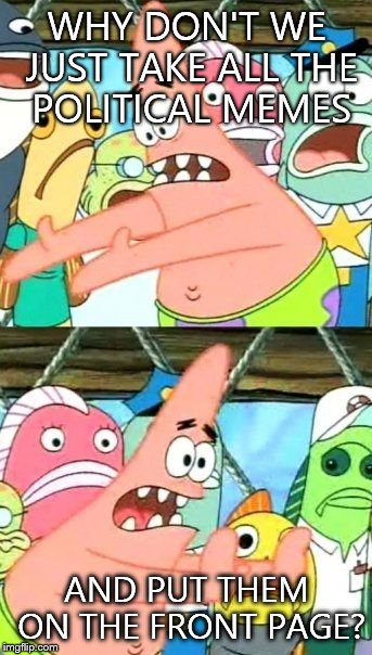 Put It Somewhere Else Patrick Meme | WHY DON'T WE JUST TAKE ALL THE POLITICAL MEMES AND PUT THEM ON THE FRONT PAGE? | image tagged in memes,put it somewhere else patrick | made w/ Imgflip meme maker