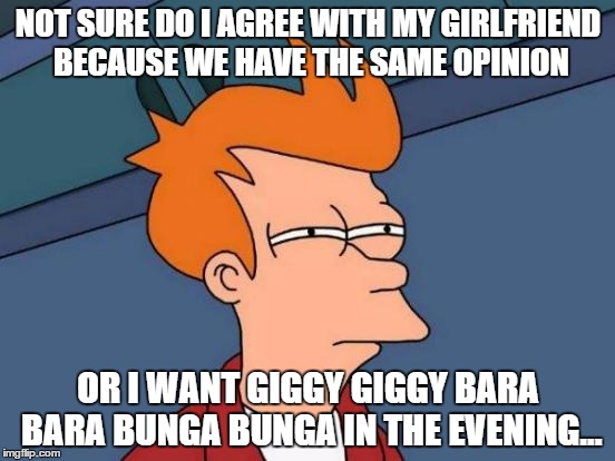Futurama Fry Meme | NOT SURE DO I AGREE WITH MY GIRLFRIEND BECAUSE WE HAVE THE SAME OPINION OR I WANT GIGGY GIGGY BARA BARA BUNGA BUNGA IN THE EVENING... | image tagged in memes,futurama fry | made w/ Imgflip meme maker