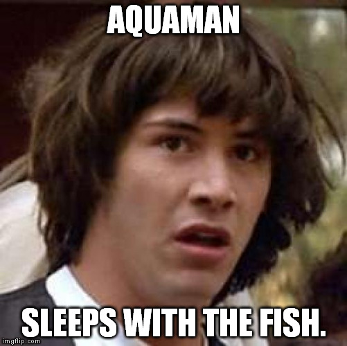 Do yourself a favor and don't think about it. | AQUAMAN SLEEPS WITH THE FISH. | image tagged in memes,conspiracy keanu | made w/ Imgflip meme maker