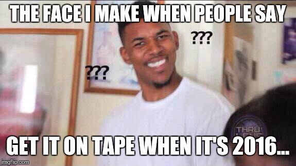 Black guy confused | THE FACE I MAKE WHEN PEOPLE SAY GET IT ON TAPE WHEN IT'S 2016... | image tagged in black guy confused | made w/ Imgflip meme maker