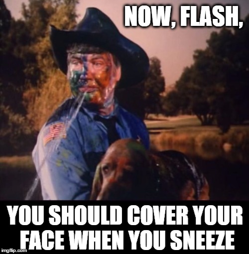 AAH-AAH-ATCHOOOOO! | NOW, FLASH, YOU SHOULD COVER YOUR FACE WHEN YOU SNEEZE | image tagged in rosco and flash,sneeze,slimed,dukes of hazzard,gross | made w/ Imgflip meme maker