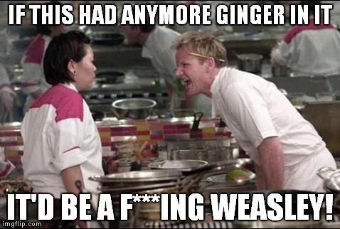 Angry Chef Gordon Ramsay | IF THIS HAD ANYMORE GINGER IN IT IT'D BE A F***ING WEASLEY! | image tagged in memes,angry chef gordon ramsay | made w/ Imgflip meme maker
