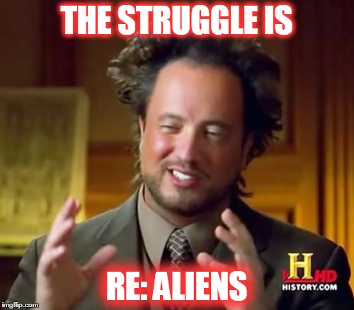 Ancient Aliens Meme | THE STRUGGLE IS RE: ALIENS | image tagged in memes,ancient aliens | made w/ Imgflip meme maker