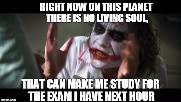 And everybody loses their minds | RIGHT NOW ON THIS PLANET THERE IS NO LIVING SOUL, THAT CAN MAKE ME STUDY FOR THE EXAM I HAVE NEXT HOUR | image tagged in memes,and everybody loses their minds | made w/ Imgflip meme maker