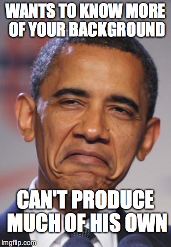 Still Don't Trust Him | WANTS TO KNOW MORE OF YOUR BACKGROUND CAN'T PRODUCE MUCH OF HIS OWN | image tagged in obamas funny face | made w/ Imgflip meme maker