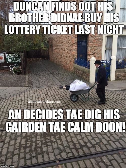DUNCAN FINDS OOT HIS BROTHER DIDNAE BUY HIS LOTTERY TICKET LAST NICHT AN DECIDES TAE DIG HIS GAIRDEN TAE CALM DOON! | image tagged in duncan founds oot his brother didnae buy his lottery ticket last | made w/ Imgflip meme maker
