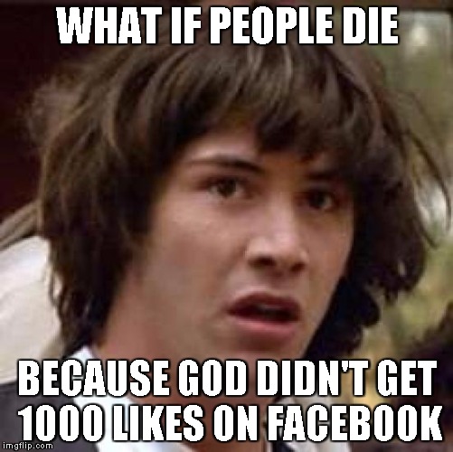 Conspiracy Keanu | WHAT IF PEOPLE DIE BECAUSE GOD DIDN'T GET 1000 LIKES ON FACEBOOK | image tagged in memes,conspiracy keanu | made w/ Imgflip meme maker