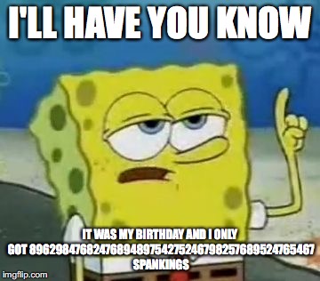 I'll Have You Know Spongebob | I'LL HAVE YOU KNOW IT WAS MY BIRTHDAY AND I ONLY GOT 8962984768247689489754275246798257689524765467 SPANKINGS | image tagged in memes,ill have you know spongebob | made w/ Imgflip meme maker