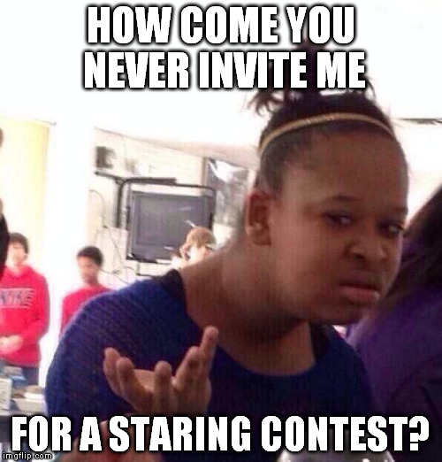 Black Girl Wat Meme | HOW COME YOU NEVER INVITE ME FOR A STARING CONTEST? | image tagged in memes,black girl wat | made w/ Imgflip meme maker